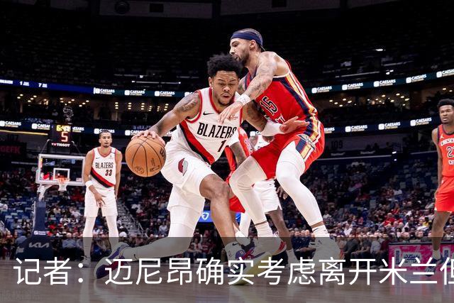 记者：迈尼昂确实考虑离开米兰但只去豪门，将与阿莫林面对面沟通